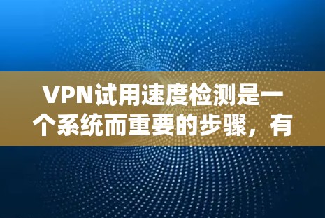 VPN试用速度检测是一个系统而重要的步骤，有助于确保VPN服务的安全性和可靠性。以下是一些步骤性的总结