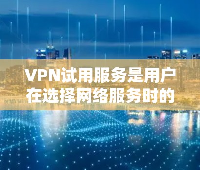 VPN试用服务是用户在选择网络服务时的一个重要考虑因素，尤其是对于那些希望在有限的网络资源上获得更好的连接体验的人群。以下是一些关于VPN试用服务的评测和推荐，帮助您更好地选择适合自己的VPN服务