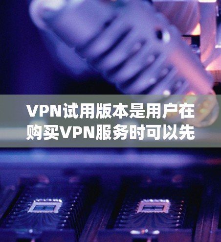 VPN试用版本是用户在购买VPN服务时可以先体验的版本，通常会提供基本的网络连接和功能，但可能无法立即使用更多高级功能或无限次数的 decrypt。以下是关于VPN试用版本的一些关键信息