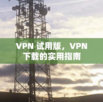 VPN 试用版，VPN下载的实用指南