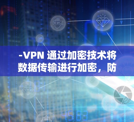 -VPN 通过加密技术将数据传输进行加密，防止被恶意软件或未经授权的攻击者直接访问