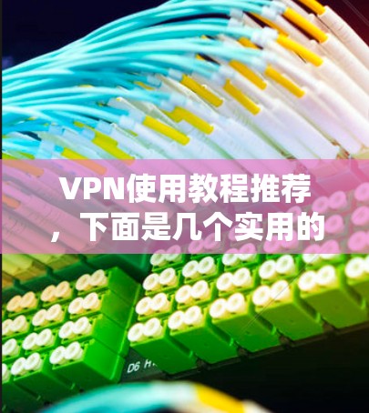 VPN使用教程推荐，下面是几个实用的步骤和方法，帮助你轻松掌握如何安全使用VPN