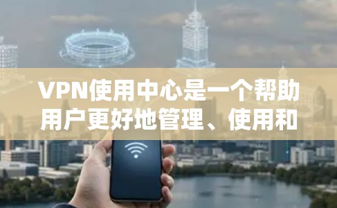 VPN使用中心是一个帮助用户更好地管理、使用和安全使用VPN功能的平台。以下是关于VPN使用中心的一些关键信息