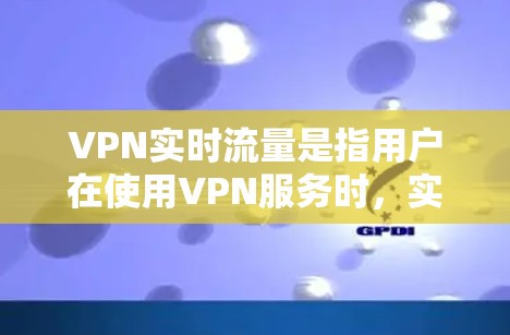 VPN实时流量是指用户在使用VPN服务时，实际接收的数据量和传输速度。实时流量是VPN服务的重要参数，因为它决定了用户在传输数据时的实际负担和体验。以下是一些关于VPN实时流量的简单说明