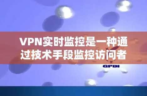 VPN实时监控是一种通过技术手段监控访问者行为的措施，旨在保护用户数据安全。以下是对 VPN 实时监控的详细分析
