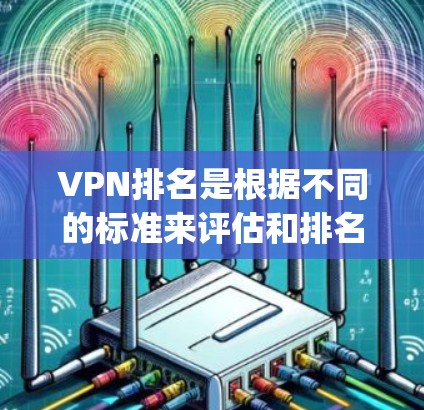 VPN排名是根据不同的标准来评估和排名的，具体排名标准可能因平台和网站不同而有所不同。以下是一些 commonly used VPN排名标准，供参考