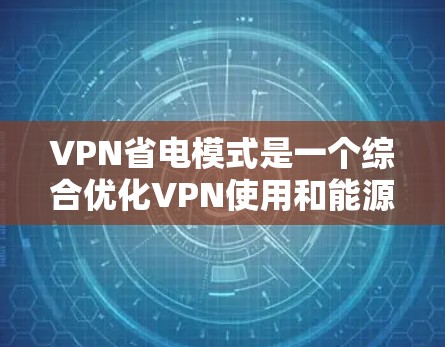VPN省电模式是一个综合优化VPN使用和能源管理的策略，旨在通过减少带宽使用、优化设备用电、数据管理以及能源管理等手段，有效降低网络能耗。以下是对这一模式的详细分析和总结