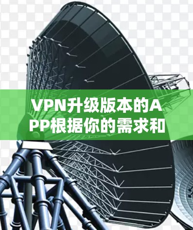 VPN升级版本的APP根据你的需求和习惯，可能有以下几种选择