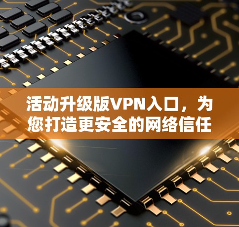 活动升级版VPN入口，为您打造更安全的网络信任