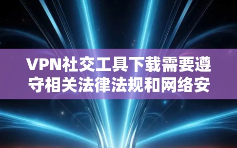 VPN社交工具下载需要遵守相关法律法规和网络安全政策，建议您在下载前仔细阅读并确认相关条款。以下是一些常见的VPN社交工具及其下载链接