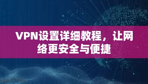 VPN设置详细教程，让网络更安全与便捷
