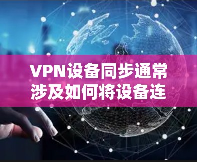 VPN设备同步通常涉及如何将设备连接到VPN网络。以下是逐步的指导，适用于多种设备