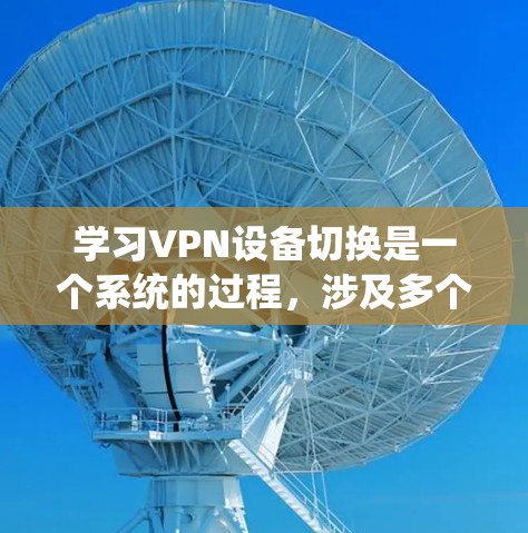 学习VPN设备切换是一个系统的过程，涉及多个步骤和注意事项。以下是一步步的指南