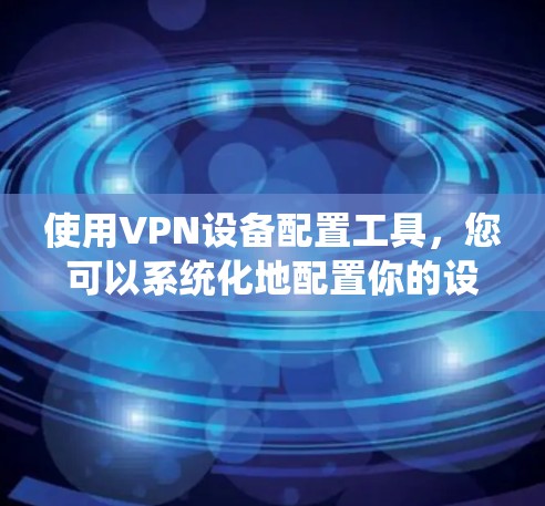 使用VPN设备配置工具，您可以系统化地配置你的设备，包括防火墙、服务器管理和访问VPN服务。以下是详细的步骤指南