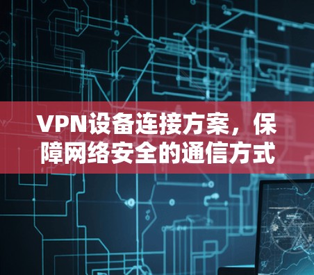VPN设备连接方案，保障网络安全的通信方式