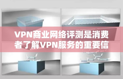 VPN商业网络评测是消费者了解VPN服务的重要信息来源，它通过用户反馈分析了VPN的安全性、速度和可靠性。以下是对这一概念的详细分析