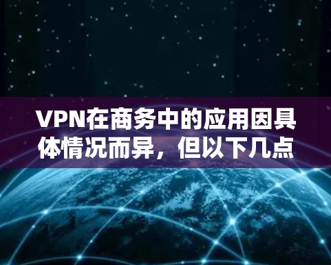 VPN在商务中的应用因具体情况而异，但以下几点可以帮助你更好地利用它