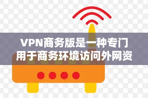 VPN商务版是一种专门用于商务环境访问外网资源的VPN服务。为了下载并安全使用VPN商务版，您可以按照以下步骤进行操作