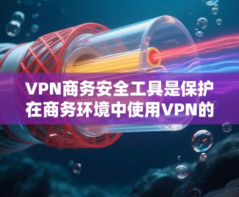 VPN商务安全工具是保护在商务环境中使用VPN的安全措施，主要涉及以下方面