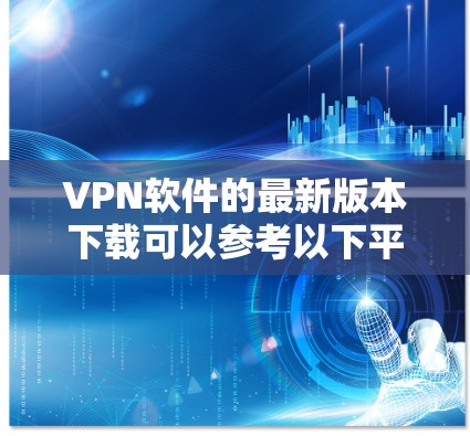 VPN软件的最新版本下载可以参考以下平台，这些平台通常提供免费或推荐的安全VPN软件