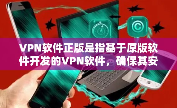 VPN软件正版是指基于原版软件开发的VPN软件，确保其安全性和稳定性。以下是关于VPN软件正版的一些详细信息