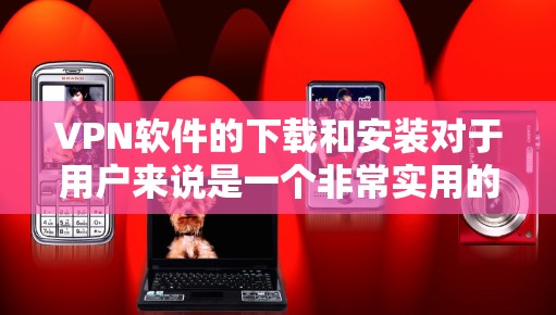 VPN软件的下载和安装对于用户来说是一个非常实用的工具，可以帮助你无需网络访问互联网内容。以下是一个简单易懂的步骤指南，帮助你轻松安装并使用VPN软件