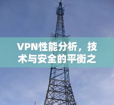 VPN性能分析，技术与安全的平衡之道