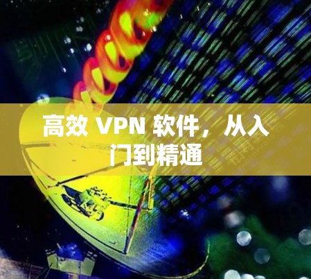 高效 VPN 软件，从入门到精通