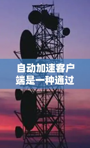 自动加速客户端是一种通过下载服务器（网络服务）后，服务器自动处理数据并返回客户端的技术，使得用户无需手动操作连接过程。以下是几种常见的自动加速客户端软件及其使用步骤