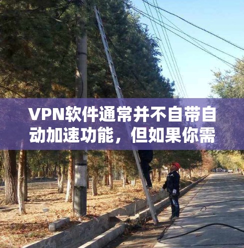 VPN软件通常并不自带自动加速功能，但如果你需要加速，可以按照以下步骤在软件中实现