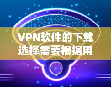 VPN软件的下载选择需要根据用户的具体需求、安全偏好和风险情况来决定。以下是基于智能代理版VPN软件的特点和建议的分步指南