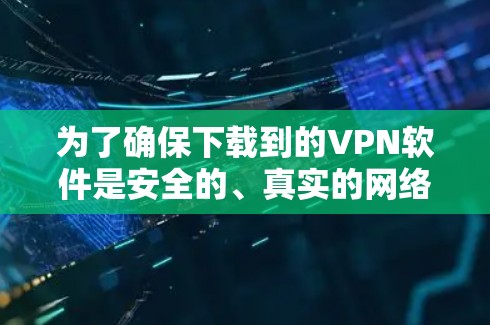 为了确保下载到的VPN软件是安全的、真实的网络服务，并且能够正确运行，您可以按照以下步骤操作