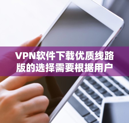 VPN软件下载优质线路版的选择需要根据用户的特殊需求和场景来决定。以下是一些推荐的VPN软件及其特点，供您参考
