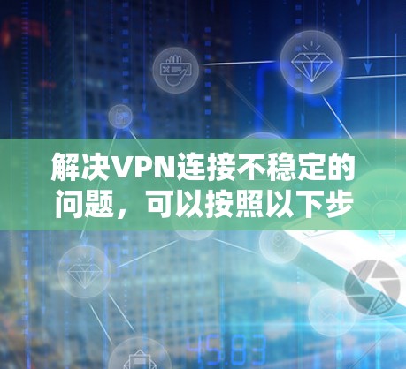 解决VPN连接不稳定的问题，可以按照以下步骤进行