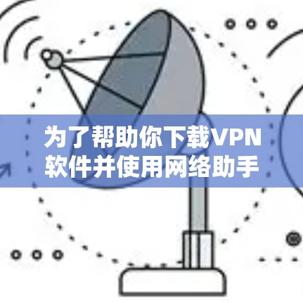 为了帮助你下载VPN软件并使用网络助手APP进行网络连接，以下是一步步的解决方案
