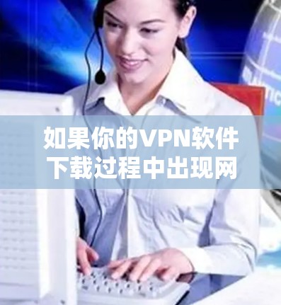 如果你的VPN软件下载过程中出现网络异常，通常是有多种原因可能导致的。以下是一些可能的原因和解决方法，帮助你排查并解决这个问题
