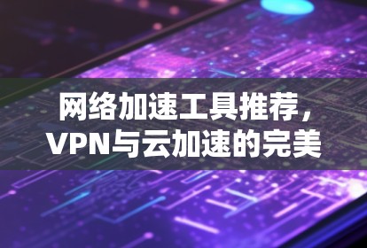 网络加速工具推荐，VPN与云加速的完美结合