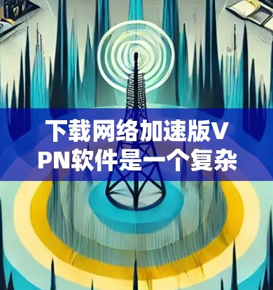 下载网络加速版VPN软件是一个复杂但可行的过程，以下是一步步的指南