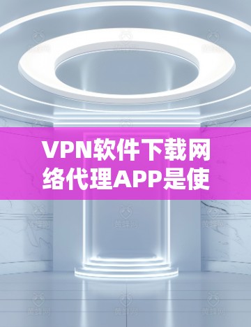 VPN软件下载网络代理APP是使用VPN的一种方法，网络代理APP可以帮助用户更方便地连接到VPN服务器，提供安全的通信环境。以下是一些步骤和建议