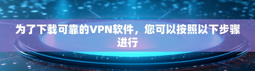 为了下载可靠的VPN软件，您可以按照以下步骤进行