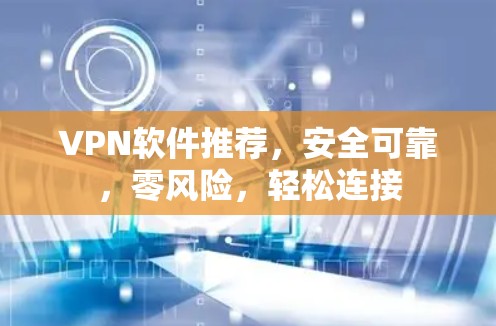 VPN软件推荐，安全可靠，零风险，轻松连接