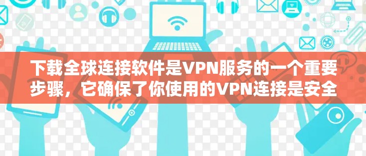 下载全球连接软件是VPN服务的一个重要步骤，它确保了你使用的VPN连接是安全且符合全球标准的。以下是详细的步骤和注意事项，帮助你顺利完成这个过程