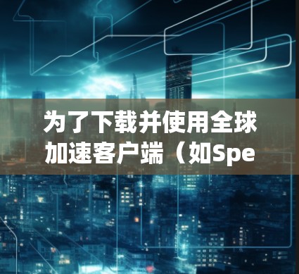 为了下载并使用全球加速客户端（如Speeddial或Rally）来加速VPN流量，您可以按照以下步骤进行