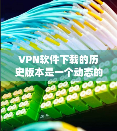 VPN软件下载的历史版本是一个动态的过程，因为软件更新和版本变更是 constantly occurring.以下是一些常见的VPN软件及其历史版本