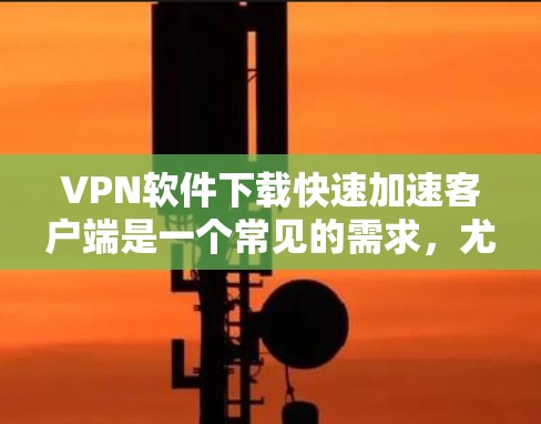 VPN软件下载快速加速客户端是一个常见的需求，尤其是在使用VPN服务时，下载速度可能会影响用户体验。以下是一些快速下载VPN客户端的方法和推荐工具