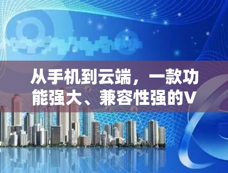 从手机到云端，一款功能强大、兼容性强的VPN软件下载
