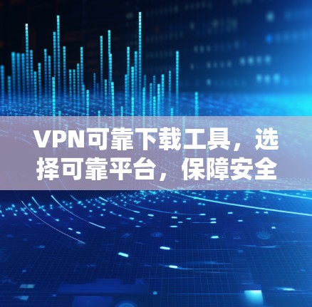 VPN可靠下载工具，选择可靠平台，保障安全连接