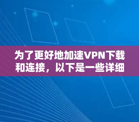 为了更好地加速VPN下载和连接，以下是一些详细的步骤和建议