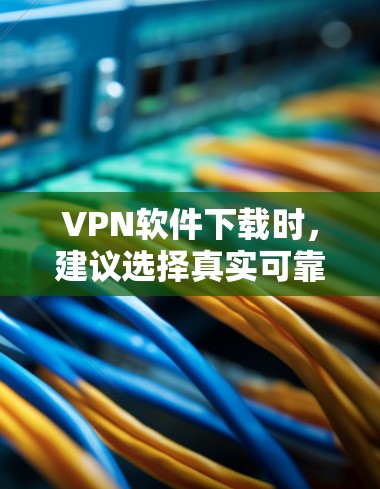 VPN软件下载时，建议选择真实可靠的品牌客户端，以确保安全性和稳定性。以下是一些真实品牌客户端推荐