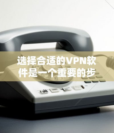 选择合适的VPN软件是一个重要的步骤，以下是详细的建议